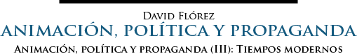David Flórez | Animación, política y propaganda (III): Tiempos modernos