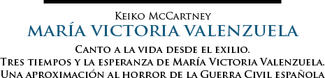 Canto a la vida desde el exilio. Tres tiempos y la esperanza de María Victoria Valenzuela. Una aproximación al horror de la Guerra Civil española | Keiko McCartney